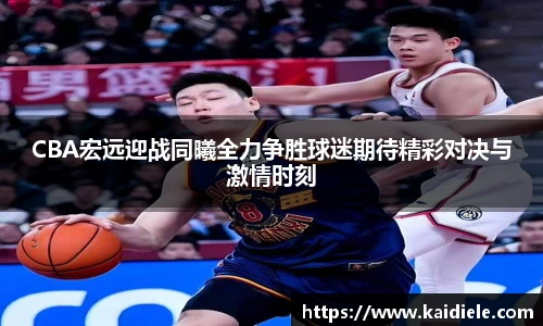 CBA宏远迎战同曦全力争胜球迷期待精彩对决与激情时刻