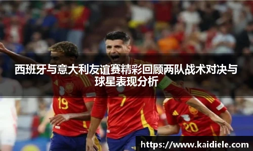 西班牙与意大利友谊赛精彩回顾两队战术对决与球星表现分析