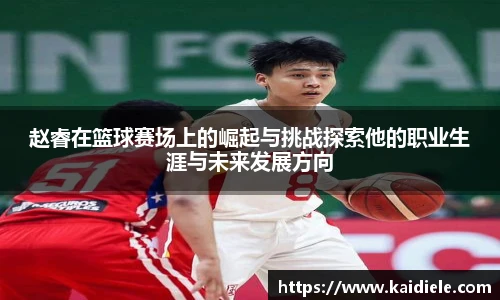 赵睿在篮球赛场上的崛起与挑战探索他的职业生涯与未来发展方向