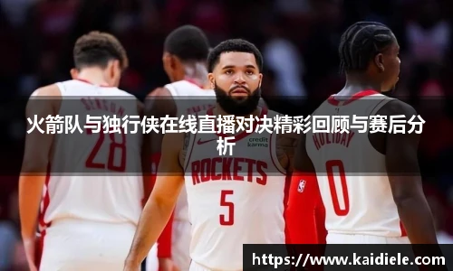 火箭队与独行侠在线直播对决精彩回顾与赛后分析