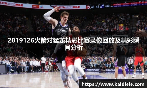 2019126火箭对猛龙精彩比赛录像回放及精彩瞬间分析