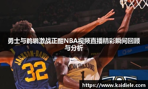 勇士与鹈鹕激战正酣NBA视频直播精彩瞬间回顾与分析