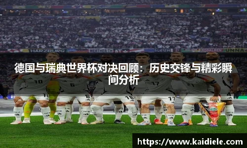 德国与瑞典世界杯对决回顾：历史交锋与精彩瞬间分析