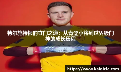 特尔施特根的守门之道:从青涩小将到世界级门神的成长历程
