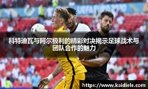 科特迪瓦与阿尔极利的精彩对决揭示足球战术与团队合作的魅力